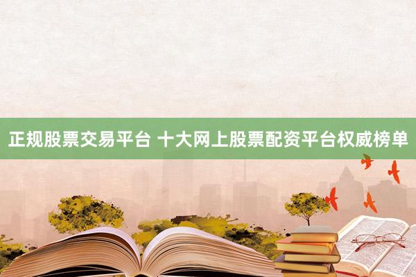正规股票交易平台 十大网上股票配资平台权威榜单