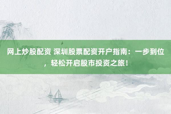 网上炒股配资 深圳股票配资开户指南：一步到位，轻松开启股市投资之旅！