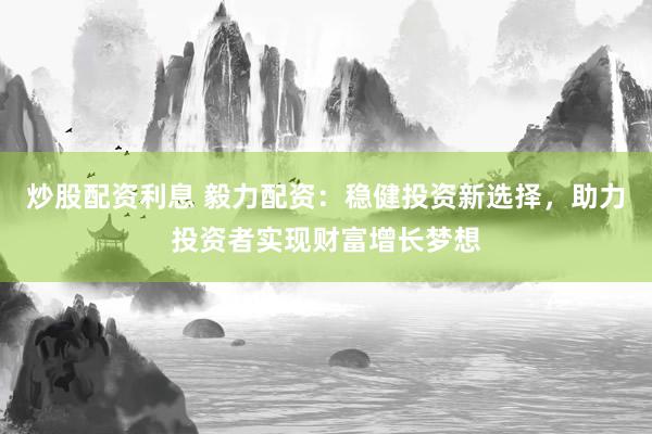 炒股配资利息 毅力配资：稳健投资新选择，助力投资者实现财富增长梦想