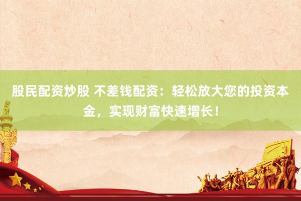 股民配资炒股 不差钱配资：轻松放大您的投资本金，实现财富快速增长！
