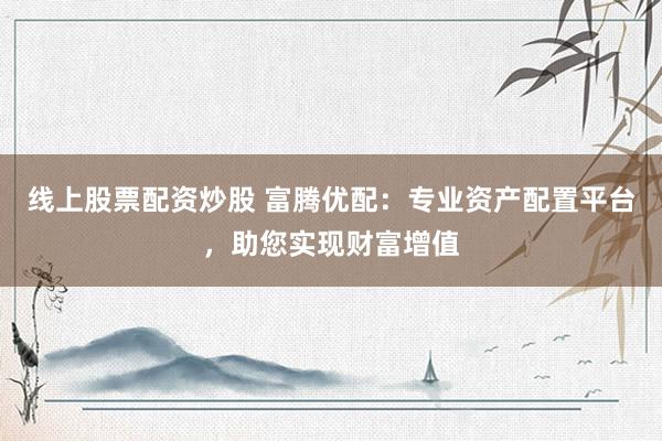 线上股票配资炒股 富腾优配：专业资产配置平台，助您实现财富增值