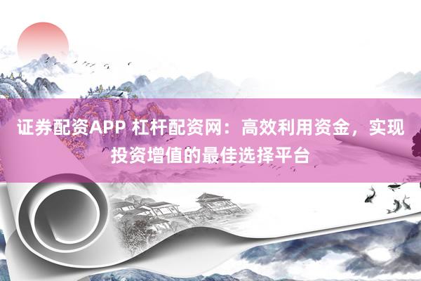 证券配资APP 杠杆配资网：高效利用资金，实现投资增值的最佳选择平台