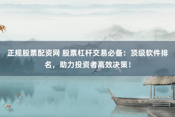 正规股票配资网 股票杠杆交易必备：顶级软件排名，助力投资者高效决策！