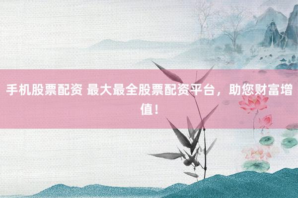 手机股票配资 最大最全股票配资平台，助您财富增值！