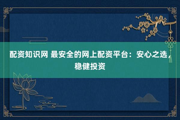配资知识网 最安全的网上配资平台：安心之选，稳健投资