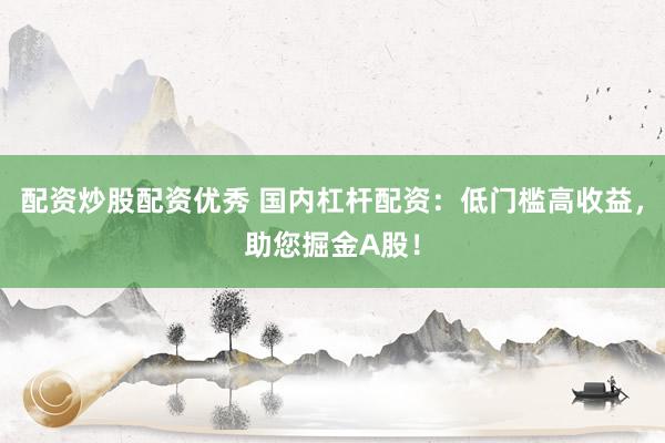 配资炒股配资优秀 国内杠杆配资：低门槛高收益，助您掘金A股！