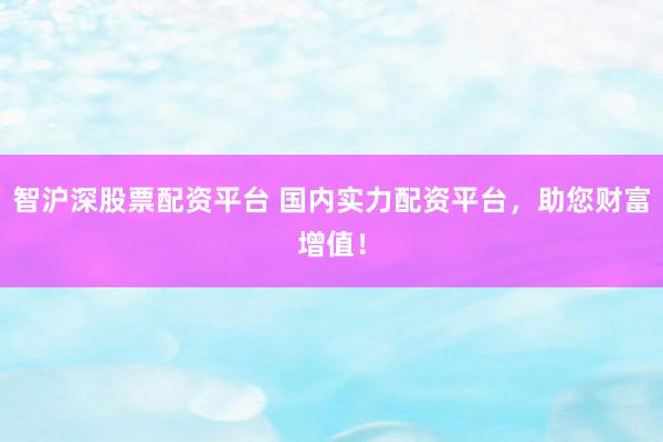 智沪深股票配资平台 国内实力配资平台，助您财富增值！