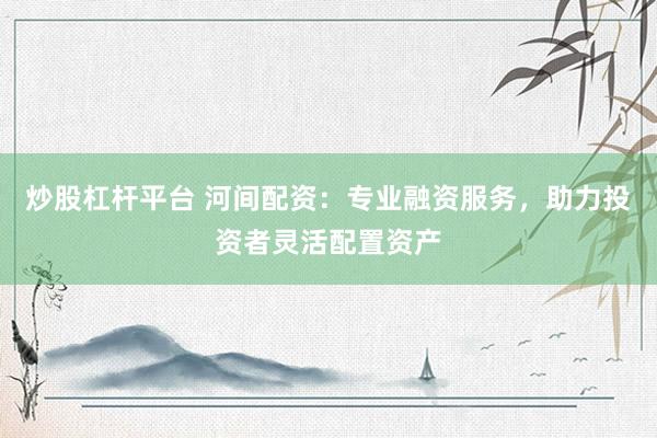 炒股杠杆平台 河间配资：专业融资服务，助力投资者灵活配置资产