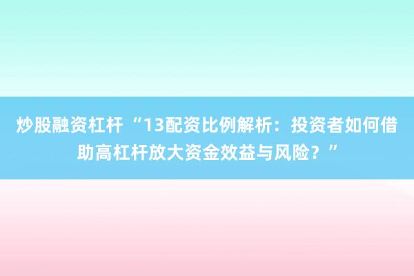 炒股融资杠杆 “13配资比例解析：投资者如何借助高杠杆放大资金效益与风险？”