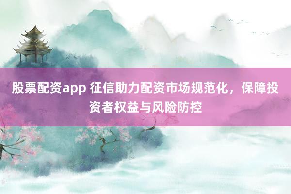 股票配资app 征信助力配资市场规范化，保障投资者权益与风险防控
