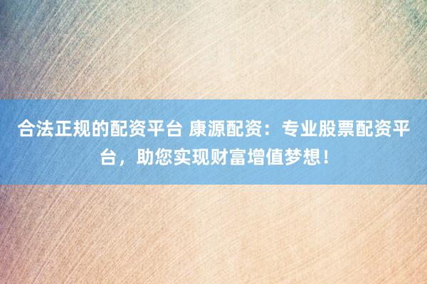 合法正规的配资平台 康源配资：专业股票配资平台，助您实现财富增值梦想！
