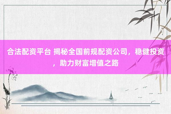 合法配资平台 揭秘全国前规配资公司，稳健投资，助力财富增值之路