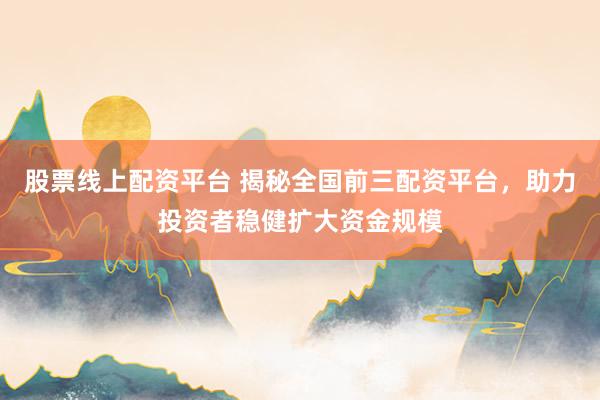 股票线上配资平台 揭秘全国前三配资平台，助力投资者稳健扩大资金规模