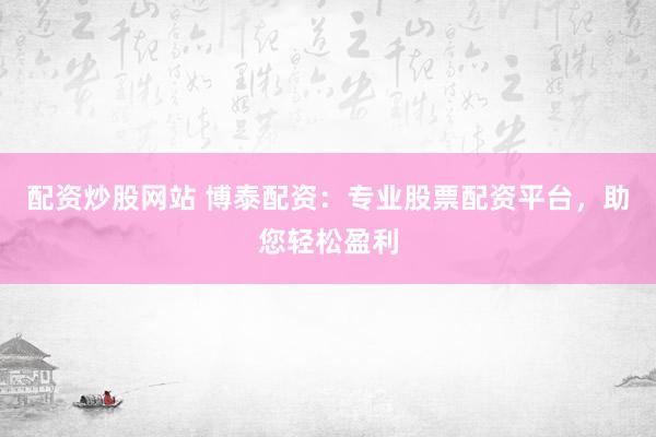 配资炒股网站 博泰配资：专业股票配资平台，助您轻松盈利