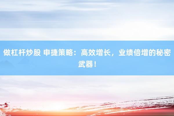 做杠杆炒股 申捷策略：高效增长，业绩倍增的秘密武器！