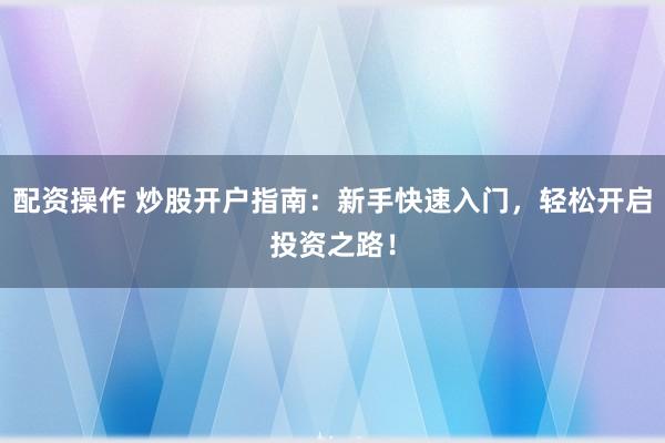 配资操作 炒股开户指南：新手快速入门，轻松开启投资之路！