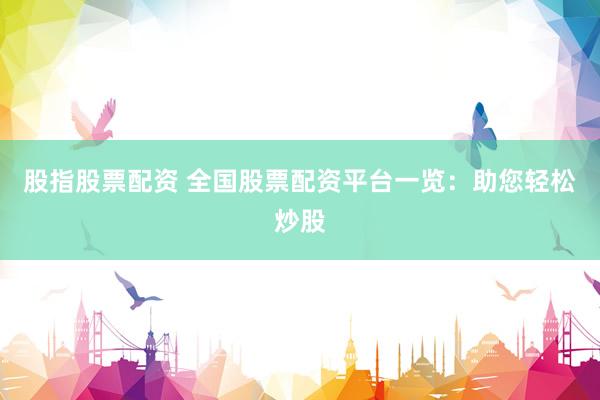 股指股票配资 全国股票配资平台一览：助您轻松炒股