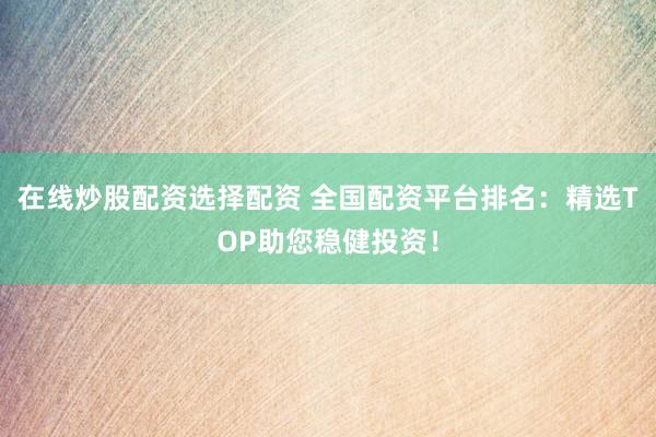 在线炒股配资选择配资 全国配资平台排名：精选TOP助您稳健投资！