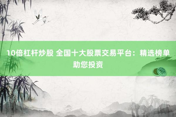 10倍杠杆炒股 全国十大股票交易平台：精选榜单助您投资