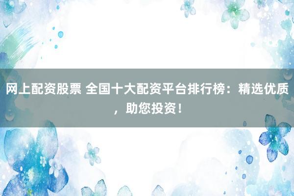 网上配资股票 全国十大配资平台排行榜：精选优质，助您投资！