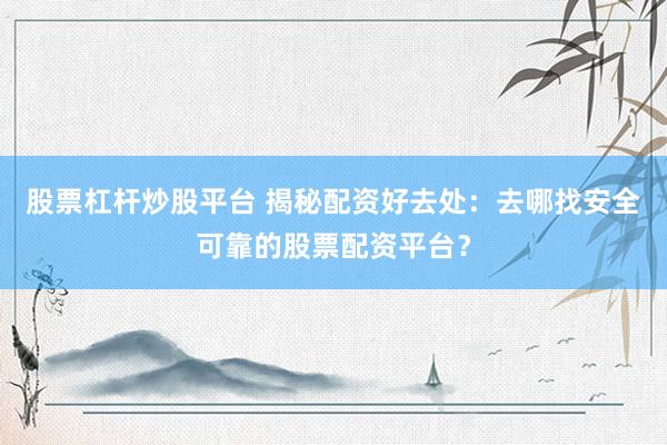 股票杠杆炒股平台 揭秘配资好去处：去哪找安全可靠的股票配资平台？