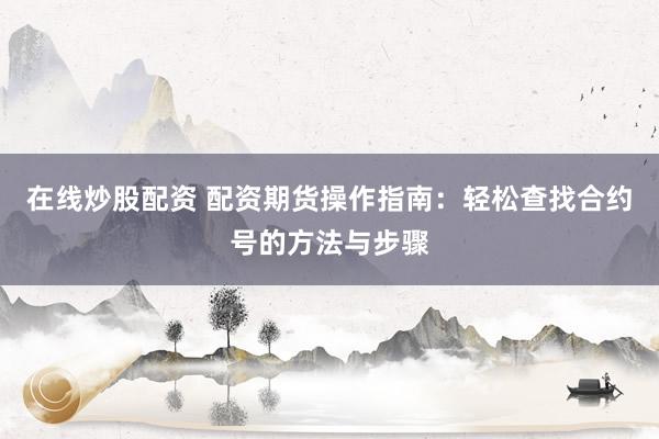 在线炒股配资 配资期货操作指南：轻松查找合约号的方法与步骤