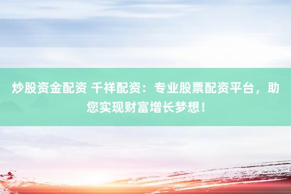 炒股资金配资 千祥配资：专业股票配资平台，助您实现财富增长梦想！