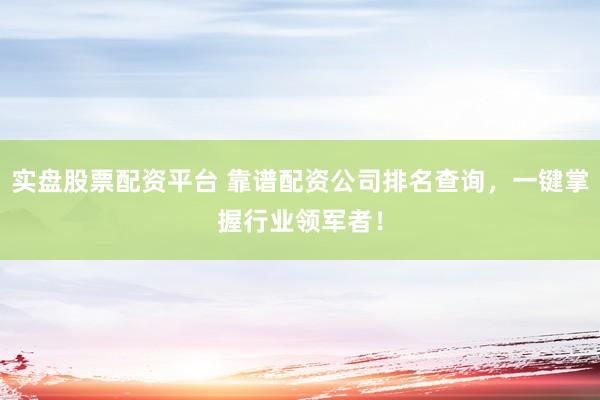 实盘股票配资平台 靠谱配资公司排名查询，一键掌握行业领军者！