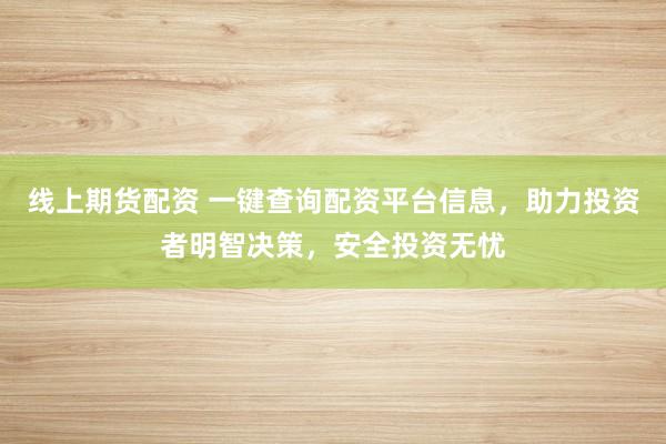 线上期货配资 一键查询配资平台信息，助力投资者明智决策，安全投资无忧