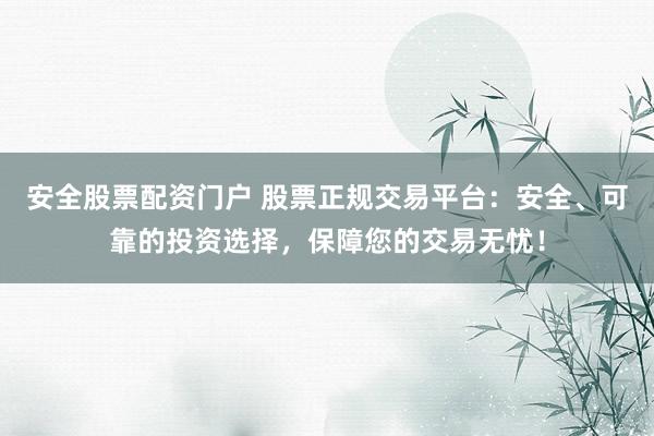 安全股票配资门户 股票正规交易平台：安全、可靠的投资选择，保障您的交易无忧！