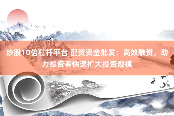 炒股10倍杠杆平台 配资资金批发：高效融资，助力投资者快速扩大投资规模
