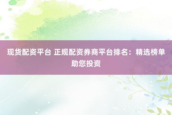 现货配资平台 正规配资券商平台排名：精选榜单助您投资