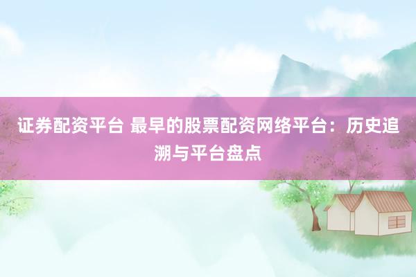 证券配资平台 最早的股票配资网络平台：历史追溯与平台盘点