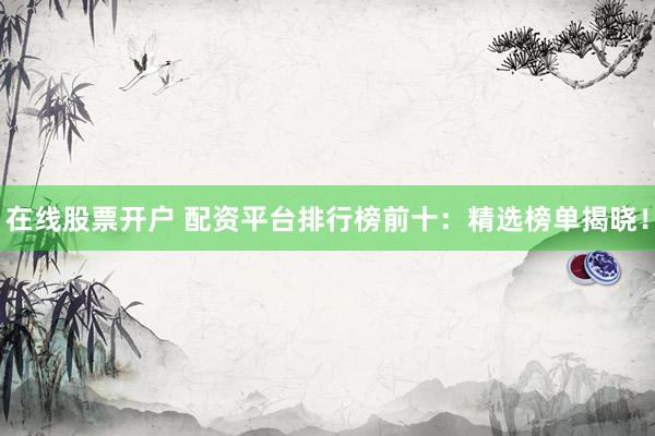 在线股票开户 配资平台排行榜前十：精选榜单揭晓！
