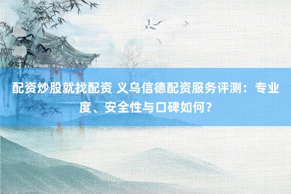 配资炒股就找配资 义乌信德配资服务评测：专业度、安全性与口碑如何？