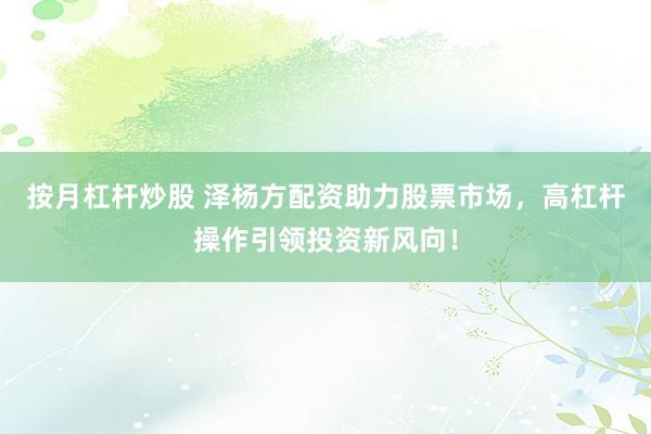 按月杠杆炒股 泽杨方配资助力股票市场，高杠杆操作引领投资新风向！
