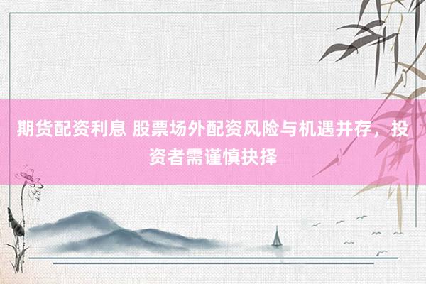 期货配资利息 股票场外配资风险与机遇并存，投资者需谨慎抉择