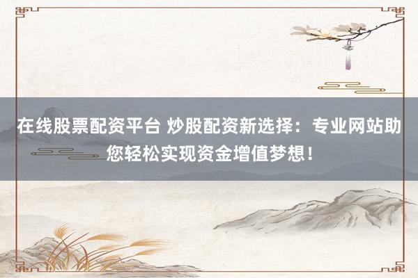 在线股票配资平台 炒股配资新选择：专业网站助您轻松实现资金增值梦想！