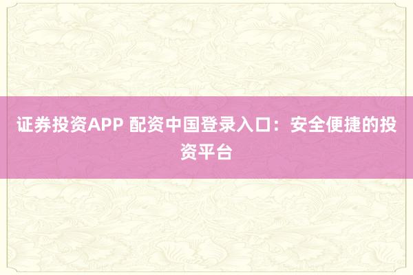 证券投资APP 配资中国登录入口：安全便捷的投资平台