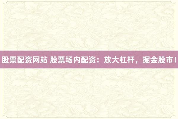 股票配资网站 股票场内配资：放大杠杆，掘金股市！