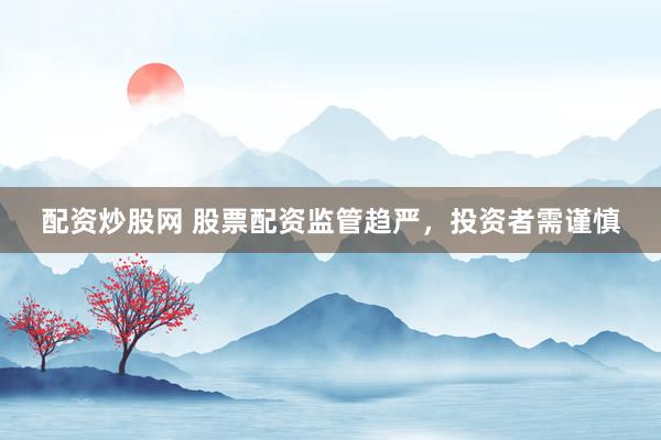 配资炒股网 股票配资监管趋严，投资者需谨慎