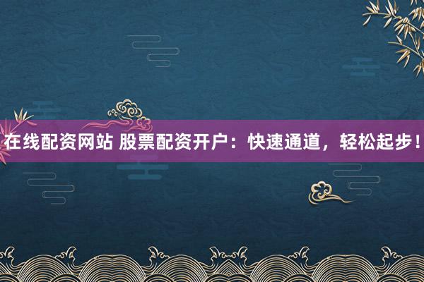 在线配资网站 股票配资开户：快速通道，轻松起步！