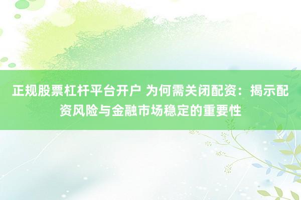 正规股票杠杆平台开户 为何需关闭配资：揭示配资风险与金融市场稳定的重要性