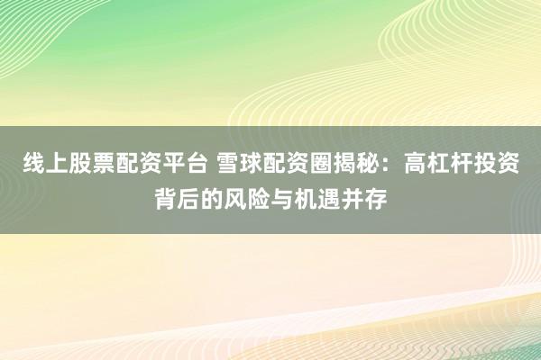 线上股票配资平台 雪球配资圈揭秘：高杠杆投资背后的风险与机遇并存