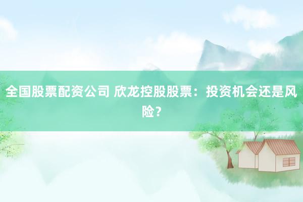 全国股票配资公司 欣龙控股股票：投资机会还是风险？
