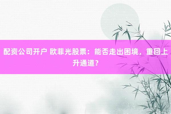 配资公司开户 欧菲光股票：能否走出困境，重回上升通道？