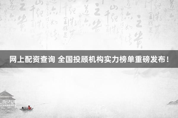 网上配资查询 全国投顾机构实力榜单重磅发布！