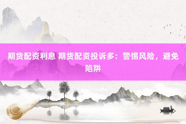 期货配资利息 期货配资投诉多：警惕风险，避免陷阱