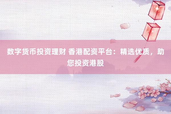 数字货币投资理财 香港配资平台：精选优质，助您投资港股