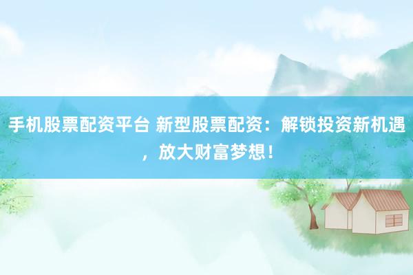 手机股票配资平台 新型股票配资：解锁投资新机遇，放大财富梦想！